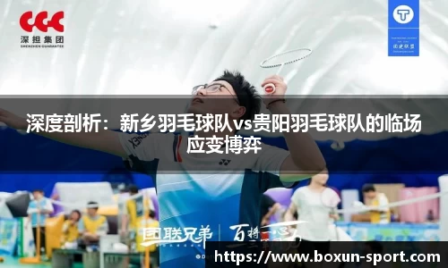 深度剖析：新乡羽毛球队vs贵阳羽毛球队的临场应变博弈