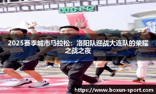 2025赛季城市马拉松：洛阳队迎战大连队的荣耀之战之夜
