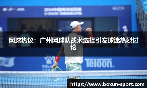 网球热议：广州网球队战术选择引发球迷热烈讨论