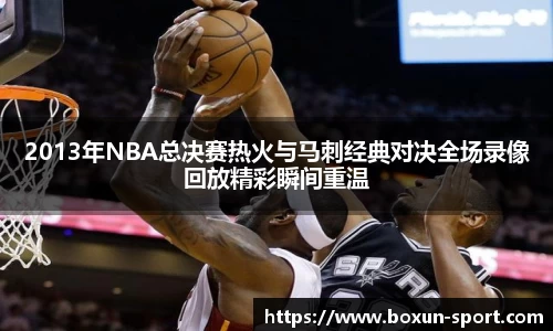 2013年NBA总决赛热火与马刺经典对决全场录像回放精彩瞬间重温